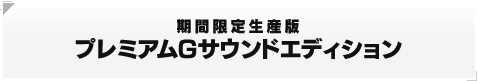 期間限定生産版 プレミアムＧサウンドエディション