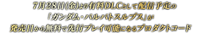 7月28日(金)より有料DLCとして配信予定の「ガンダム・バルバトスルプス」が発売日から無料で先行プレイ可能になるプロダクトコード