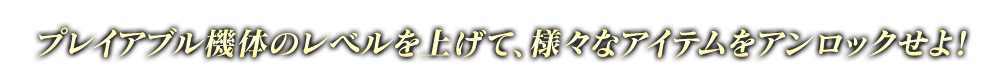 プレイアブル機体のレベルを上げて、様々なアイテムをアンロックせよ！