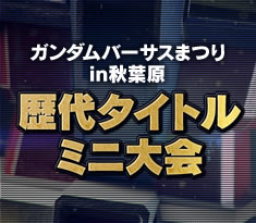 「ガンダムバーサスまつりin秋葉原」歴代タイトルミニ大会の詳細情報を更新！